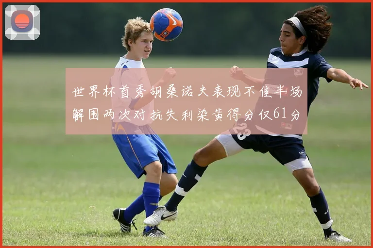 世界杯首秀胡桑诺夫表现不佳半场解围两次对抗失利染黄得分仅61分