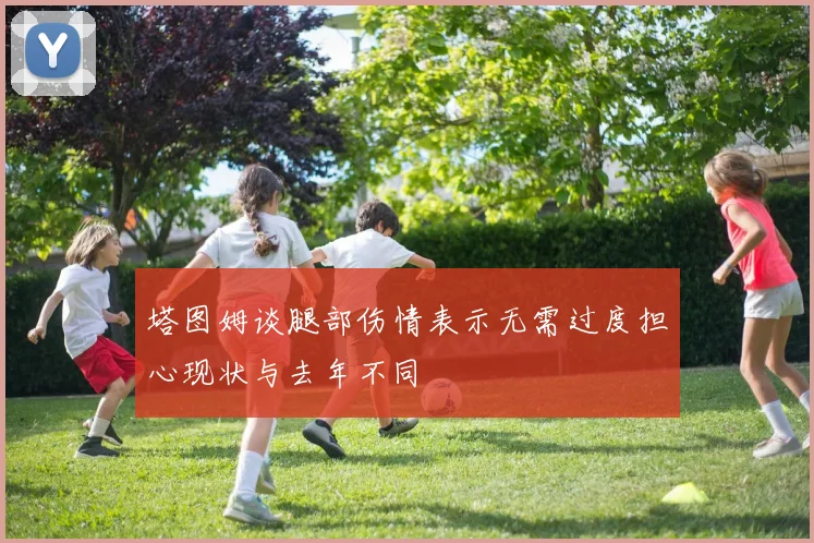 塔图姆谈腿部伤情表示无需过度担心现状与去年不同