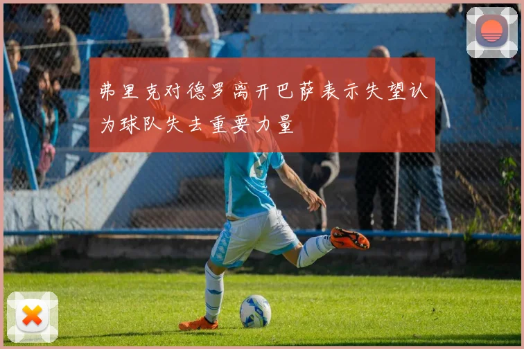 弗里克对德罗离开巴萨表示失望认为球队失去重要力量
