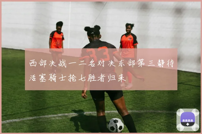 西部决战一二名对决东部第三静待活塞骑士抢七胜者归来