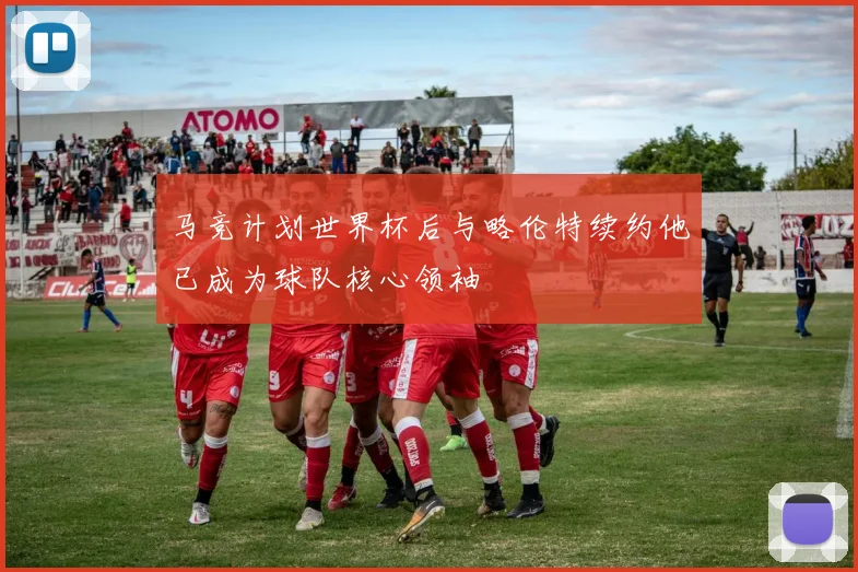 马竞计划世界杯后与略伦特续约他已成为球队核心领袖