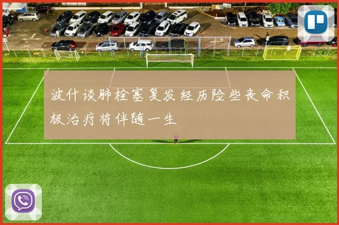 波什谈肺栓塞复发经历险些丧命积极治疗将伴随一生