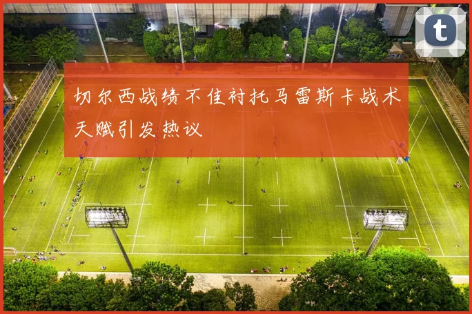 切尔西战绩不佳衬托马雷斯卡战术天赋引发热议