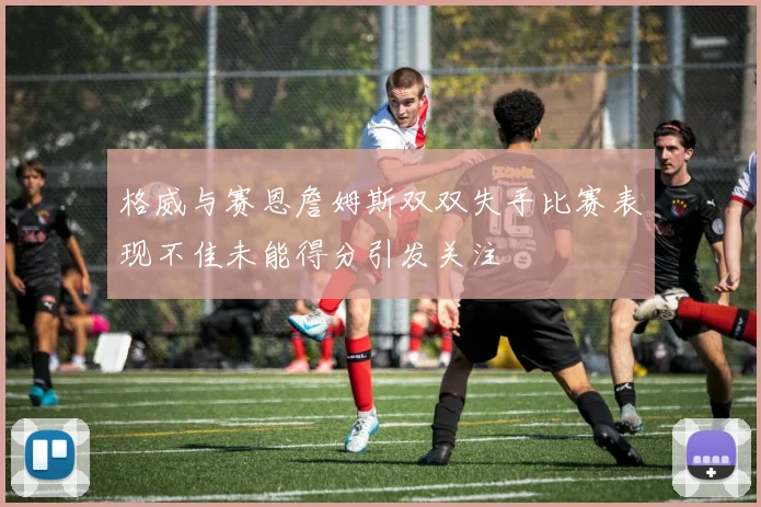格威与赛恩詹姆斯双双失手比赛表现不佳未能得分引发关注