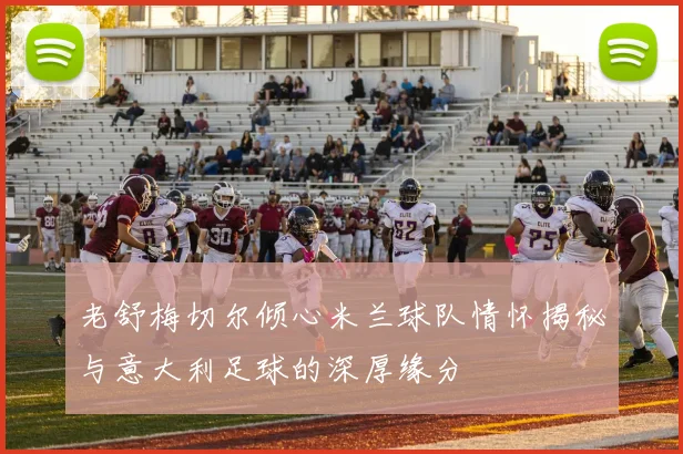 老舒梅切尔倾心米兰球队情怀揭秘与意大利足球的深厚缘分