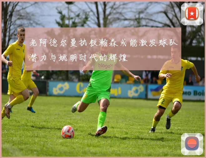 老阿德尔曼执教瀚森或能激发球队潜力与姚明时代的辉煌