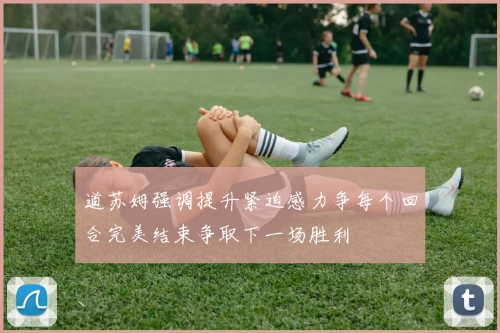 道苏姆强调提升紧迫感力争每个回合完美结束争取下一场胜利