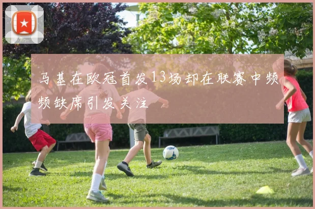 马基在欧冠首发13场却在联赛中频频缺席引发关注
