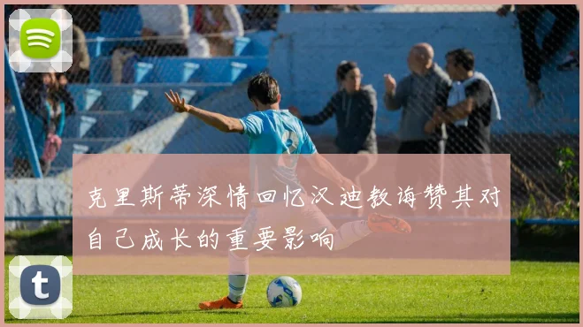 克里斯蒂深情回忆汉迪教诲赞其对自己成长的重要影响