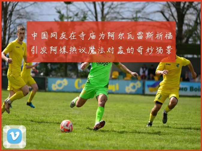 中国网友在寺庙为阿尔瓦雷斯祈福引发阿媒热议魔法对轰的奇妙场景