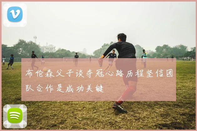 布伦森父子谈夺冠心路历程坚信团队合作是成功关键
