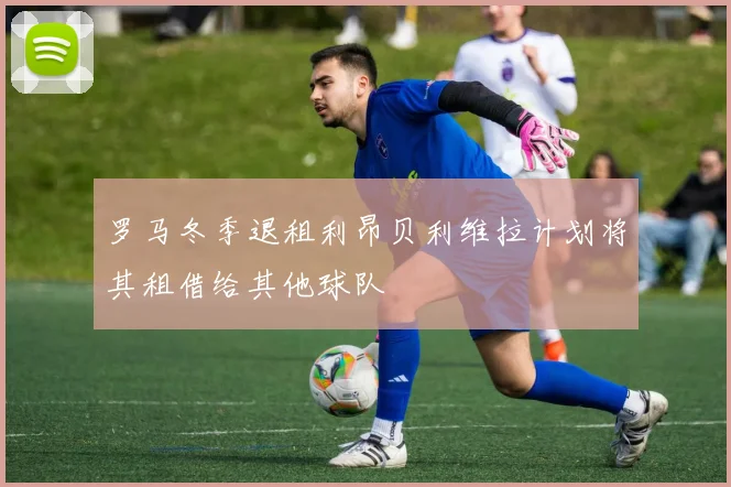 罗马冬季退租利昂贝利维拉计划将其租借给其他球队