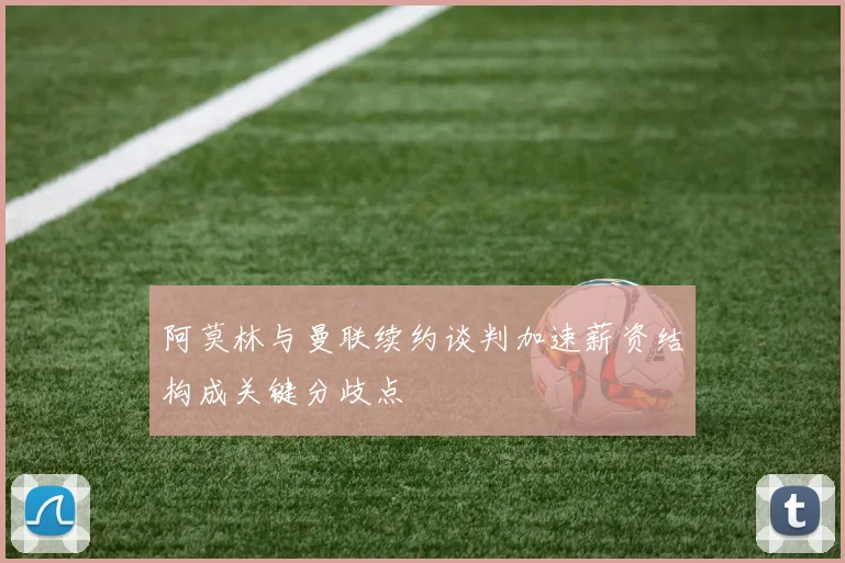 阿莫林与曼联续约谈判加速薪资结构成关键分歧点