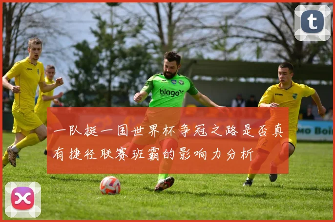 一队挺一国世界杯争冠之路是否真有捷径联赛班霸的影响力分析