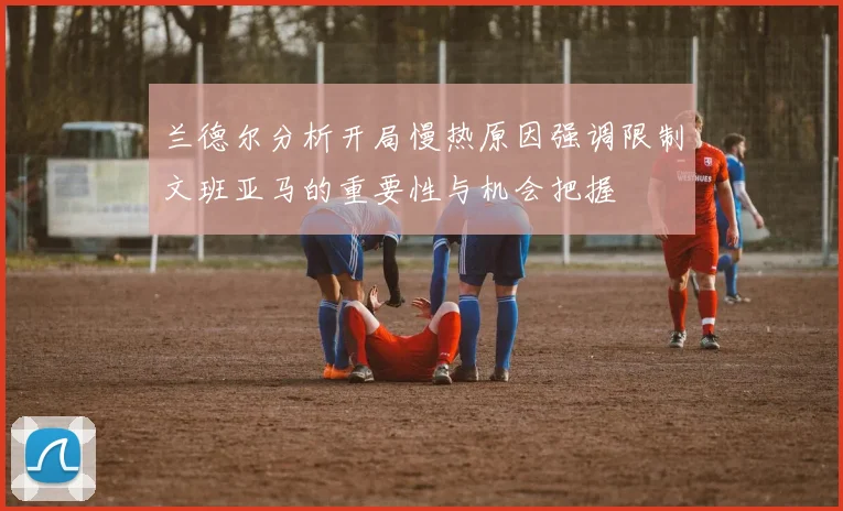 兰德尔分析开局慢热原因强调限制文班亚马的重要性与机会把握