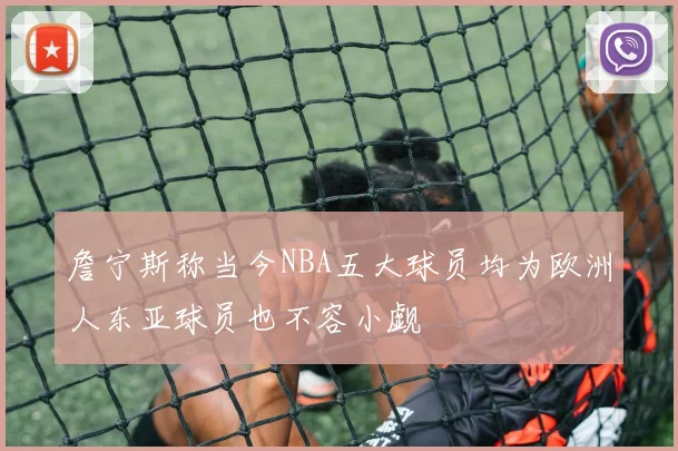 詹宁斯称当今NBA五大球员均为欧洲人东亚球员也不容小觑