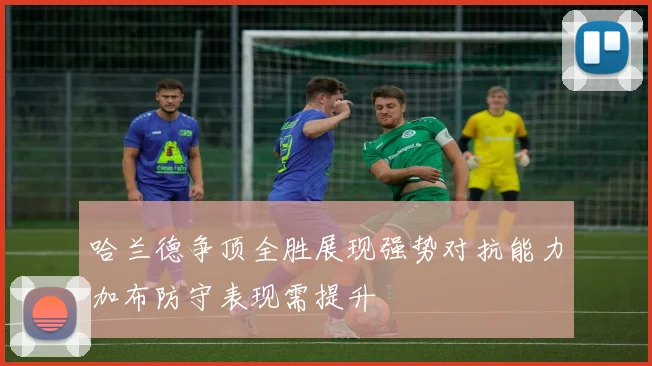 哈兰德争顶全胜展现强势对抗能力加布防守表现需提升