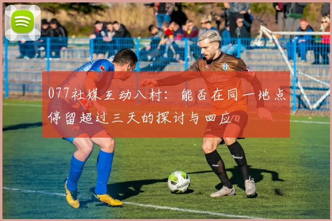 077社媒互动八村：能否在同一地点停留超过三天的探讨与回应
