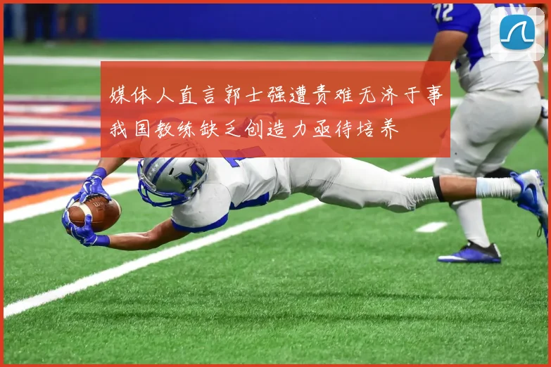 媒体人直言郭士强遭责难无济于事我国教练缺乏创造力亟待培养