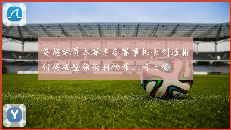 英超球员本赛季各赛事机会创造排行榜福登领衔利物浦三将上榜