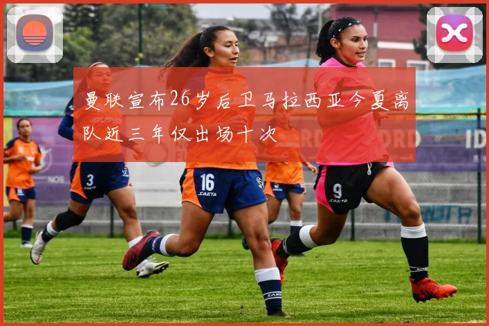 曼联宣布26岁后卫马拉西亚今夏离队近三年仅出场十次