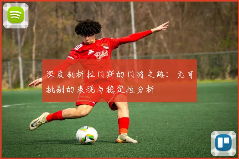深度剖析拉门斯的门将之路：无可挑剔的表现与稳定性分析