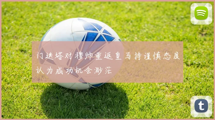 门迭塔对穆帅重返皇马持谨慎态度认为成功机会渺茫