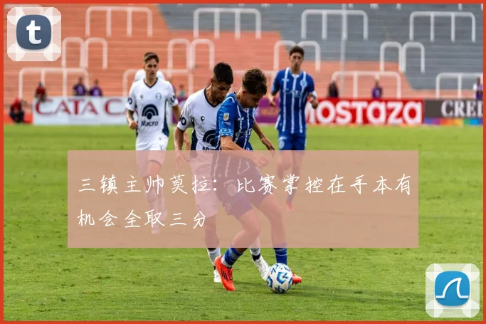 三镇主帅莫拉：比赛掌控在手本有机会全取三分