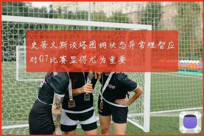 史蒂文斯谈塔图姆状态异常理智应对G7比赛显得尤为重要