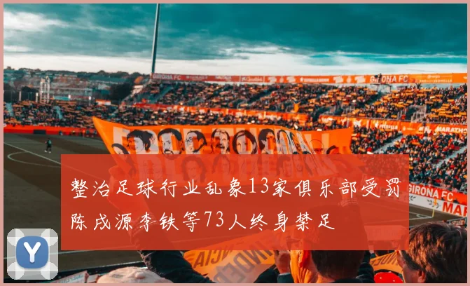 整治足球行业乱象13家俱乐部受罚陈戌源李铁等73人终身禁足