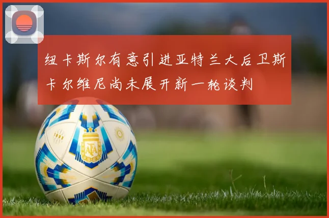 纽卡斯尔有意引进亚特兰大后卫斯卡尔维尼尚未展开新一轮谈判