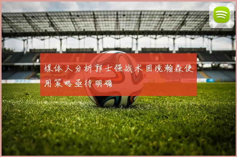 媒体人分析郭士强战术困境瀚森使用策略亟待明确