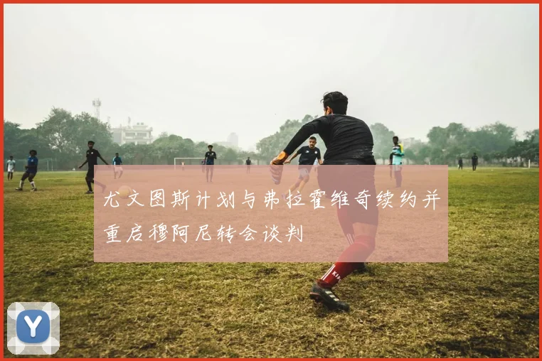尤文图斯计划与弗拉霍维奇续约并重启穆阿尼转会谈判