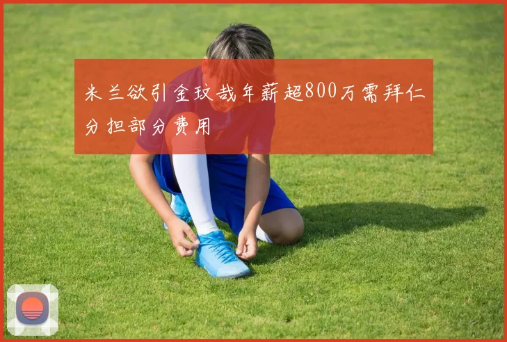 米兰欲引金玟哉年薪超800万需拜仁分担部分费用