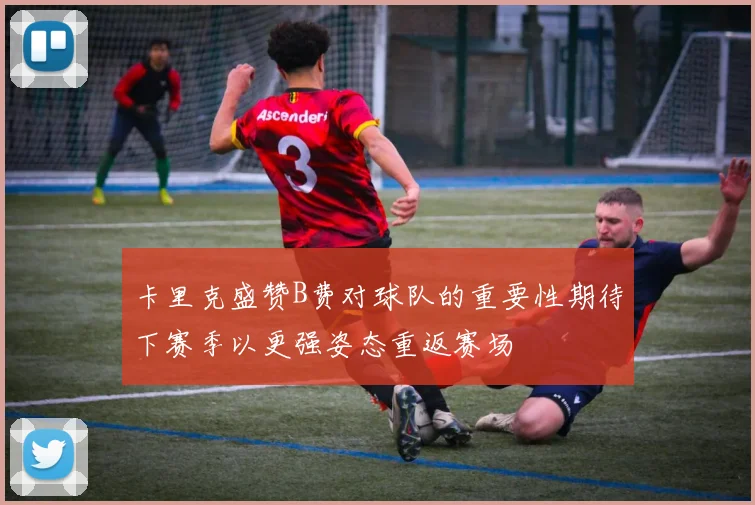 卡里克盛赞B费对球队的重要性期待下赛季以更强姿态重返赛场