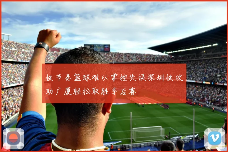 快节奏篮球难以掌控失误深圳快攻助广厦轻松取胜季后赛